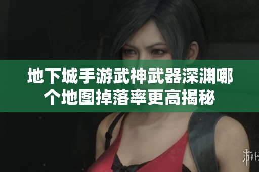 地下城手游武神武器深渊哪个地图掉落率更高揭秘