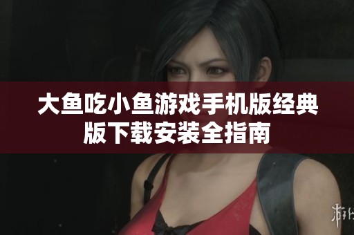 大鱼吃小鱼游戏手机版经典版下载安装全指南