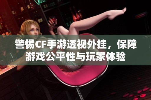 警惕CF手游透视外挂，保障游戏公平性与玩家体验