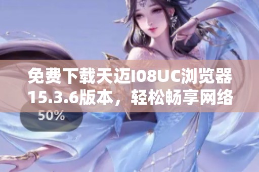 免费下载天迈I08UC浏览器15.3.6版本，轻松畅享网络体验