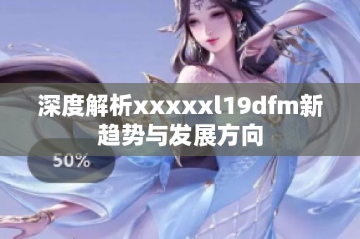 深度解析xxxxxl19dfm新趋势与发展方向