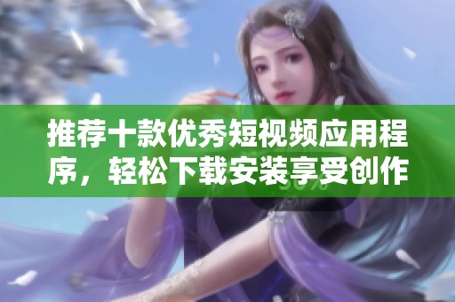 推荐十款优秀短视频应用程序，轻松下载安装享受创作乐趣