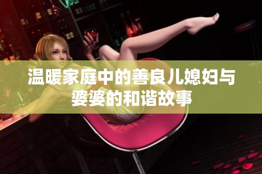温暖家庭中的善良儿媳妇与婆婆的和谐故事