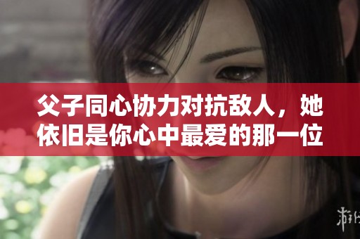父子同心协力对抗敌人，她依旧是你心中最爱的那一位