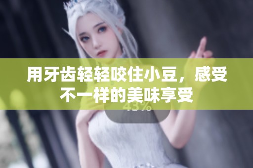 用牙齿轻轻咬住小豆，感受不一样的美味享受