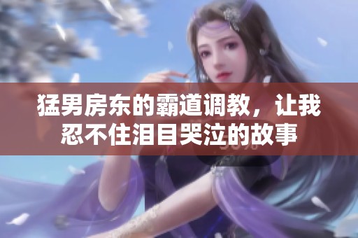 猛男房东的霸道调教，让我忍不住泪目哭泣的故事