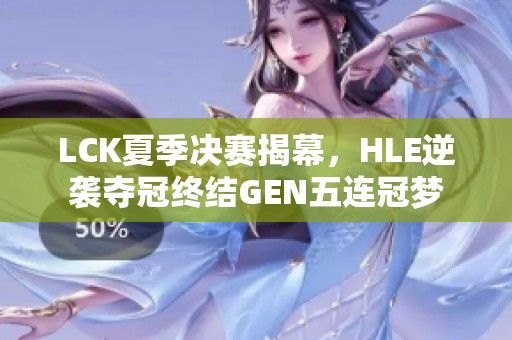 LCK夏季决赛揭幕，HLE逆袭夺冠终结GEN五连冠梦