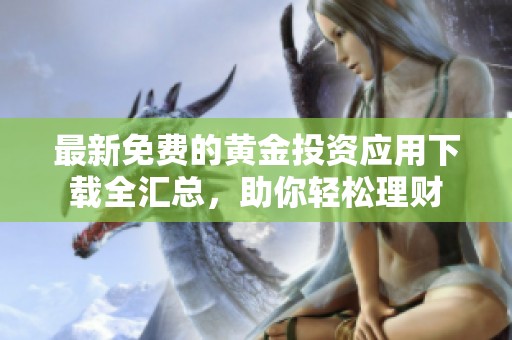 最新免费的黄金投资应用下载全汇总，助你轻松理财