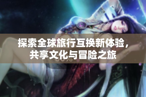 探索全球旅行互换新体验，共享文化与冒险之旅
