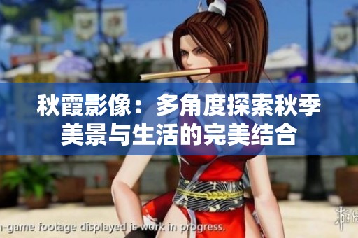秋霞影像：多角度探索秋季美景与生活的完美结合