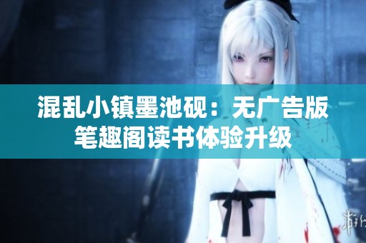 混乱小镇墨池砚：无广告版笔趣阁读书体验升级