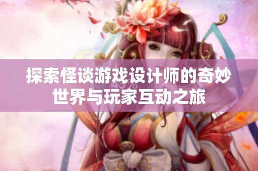 探索怪谈游戏设计师的奇妙世界与玩家互动之旅