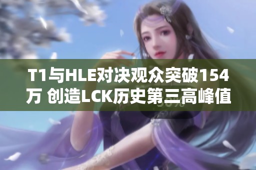 T1与HLE对决观众突破154万 创造LCK历史第三高峰值