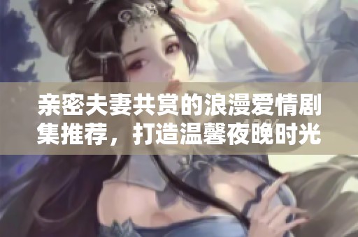 亲密夫妻共赏的浪漫爱情剧集推荐，打造温馨夜晚时光