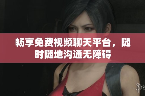 畅享免费视频聊天平台，随时随地沟通无障碍
