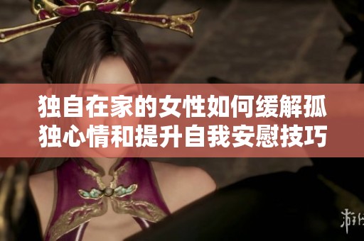 独自在家的女性如何缓解孤独心情和提升自我安慰技巧