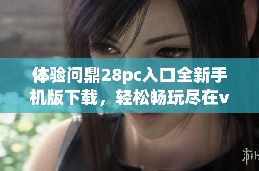 体验问鼎28pc入口全新手机版下载，轻松畅玩尽在v4.1.6