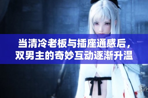 当清冷老板与插座通感后，双男主的奇妙互动逐渐升温