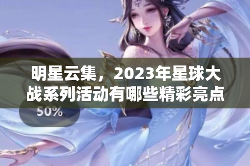 明星云集，2023年星球大战系列活动有哪些精彩亮点