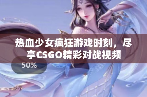 热血少女疯狂游戏时刻，尽享CSGO精彩对战视频