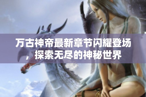 万古神帝最新章节闪耀登场，探索无尽的神秘世界