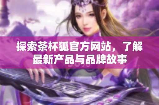 探索茶杯狐官方网站，了解最新产品与品牌故事