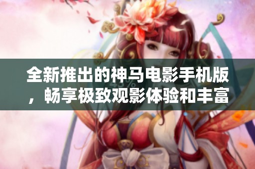 全新推出的神马电影手机版，畅享极致观影体验和丰富影视资源