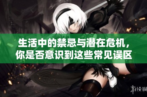 生活中的禁忌与潜在危机，你是否意识到这些常见误区