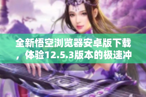 全新悟空浏览器安卓版下载，体验12.5.3版本的极速冲浪乐趣