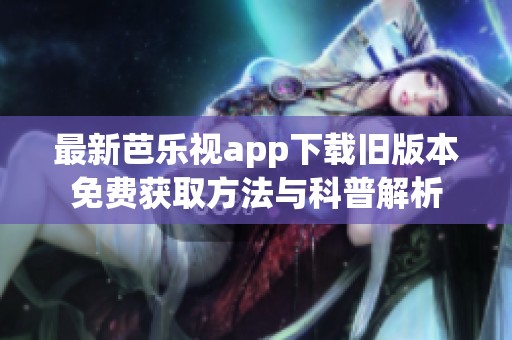最新芭乐视app下载旧版本免费获取方法与科普解析