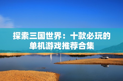 探索三国世界：十款必玩的单机游戏推荐合集