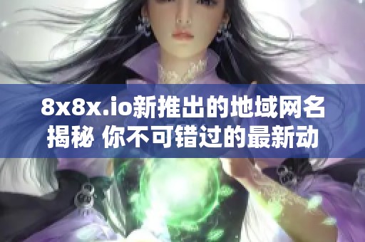 8x8x.io新推出的地域网名揭秘 你不可错过的最新动态