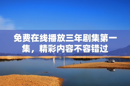 免费在线播放三年剧集第一集，精彩内容不容错过