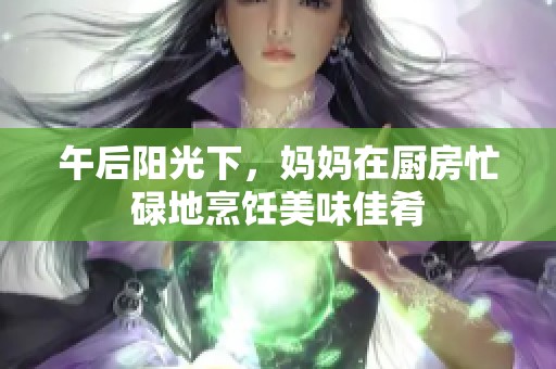 午后阳光下，妈妈在厨房忙碌地烹饪美味佳肴