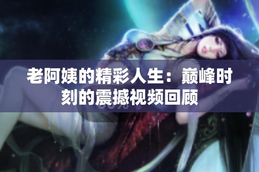 老阿姨的精彩人生：巅峰时刻的震撼视频回顾