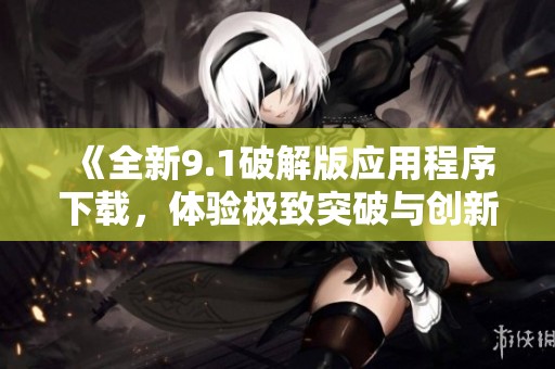 《全新9.1破解版应用程序下载，体验极致突破与创新功能》