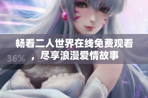 畅看二人世界在线免费观看，尽享浪漫爱情故事