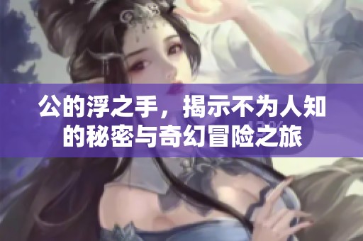公的浮之手，揭示不为人知的秘密与奇幻冒险之旅
