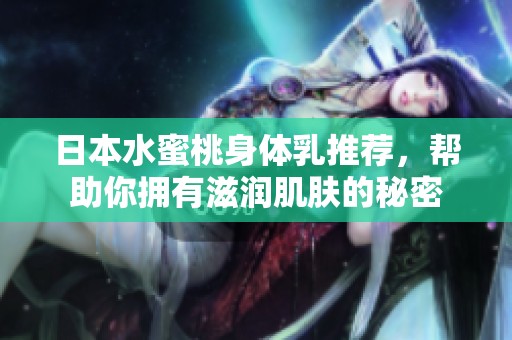 日本水蜜桃身体乳推荐，帮助你拥有滋润肌肤的秘密