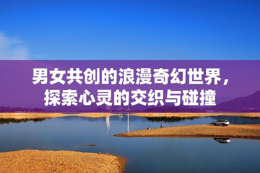 男女共创的浪漫奇幻世界，探索心灵的交织与碰撞