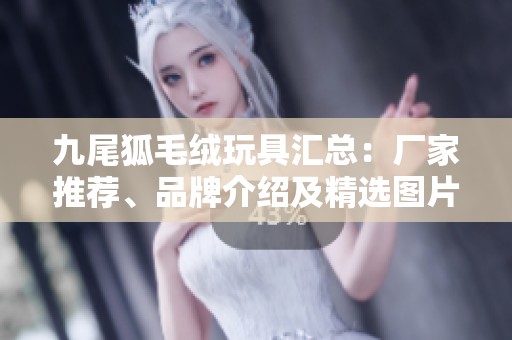 九尾狐毛绒玩具汇总：厂家推荐、品牌介绍及精选图片分享