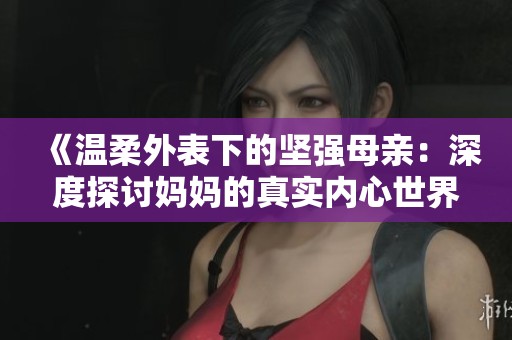 《温柔外表下的坚强母亲：深度探讨妈妈的真实内心世界》