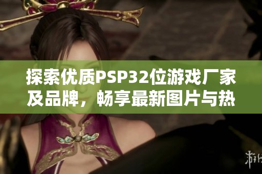 探索优质PSP32位游戏厂家及品牌，畅享最新图片与热帖推荐