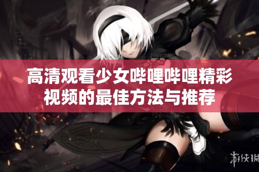 高清观看少女哔哩哔哩精彩视频的最佳方法与推荐