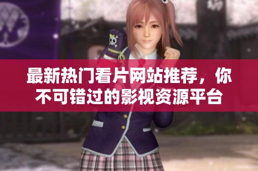 最新热门看片网站推荐，你不可错过的影视资源平台