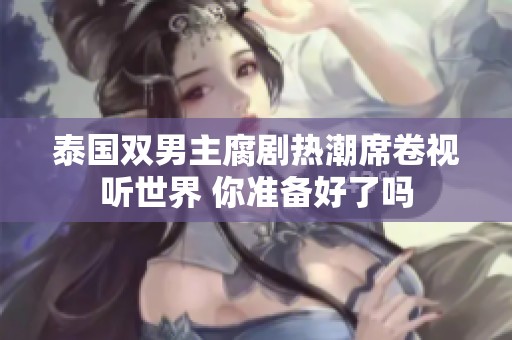 泰国双男主腐剧热潮席卷视听世界 你准备好了吗
