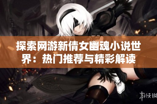 探索网游新倩女幽魂小说世界：热门推荐与精彩解读