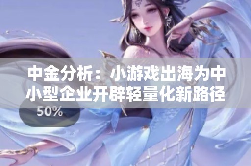 中金分析：小游戏出海为中小型企业开辟轻量化新路径