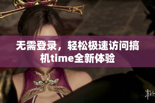 无需登录，轻松极速访问搞机time全新体验