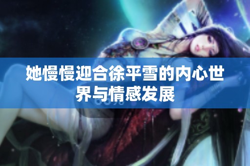 她慢慢迎合徐平雪的内心世界与情感发展